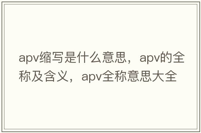 apv縮寫(xiě)是什么意思，apv的全稱(chēng)及含義，apv全稱(chēng)意思大全