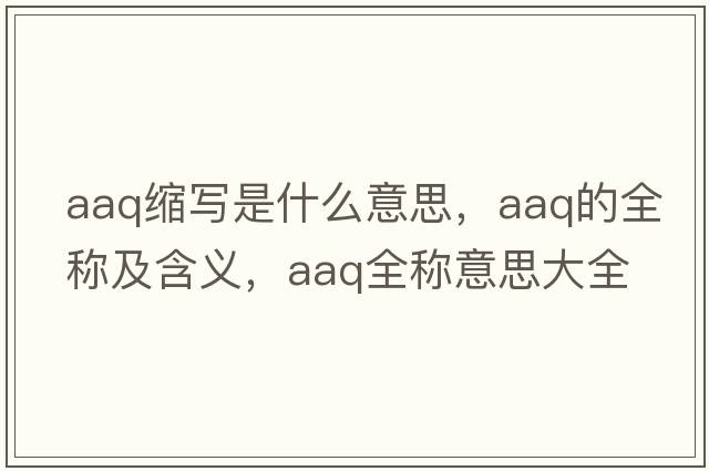 aaq縮寫(xiě)是什么意思，aaq的全稱(chēng)及含義，aaq全稱(chēng)意思大全