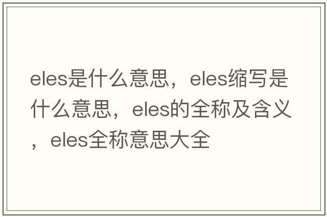 eles是什么意思，eles縮寫(xiě)是什么意思，eles的全稱(chēng)及含義，eles全稱(chēng)意思大全