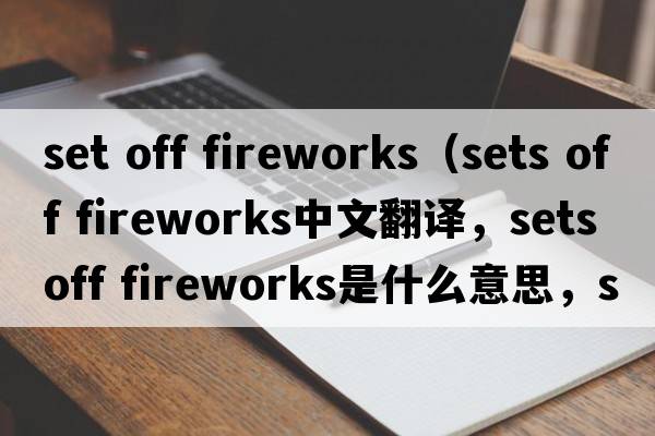 set off fireworks（sets off fireworks中文翻譯，sets off fireworks是什么意思，sets off fireworks發(fā)音、用法及例句）