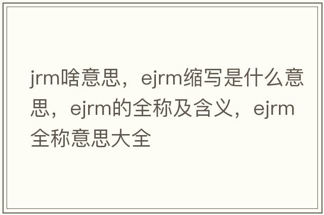jrm啥意思，ejrm縮寫(xiě)是什么意思，ejrm的全稱(chēng)及含義，ejrm全稱(chēng)意思大全