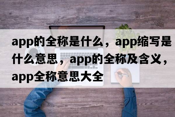 app的全稱(chēng)是什么，app縮寫(xiě)是什么意思，app的全稱(chēng)及含義，app全稱(chēng)意思大全