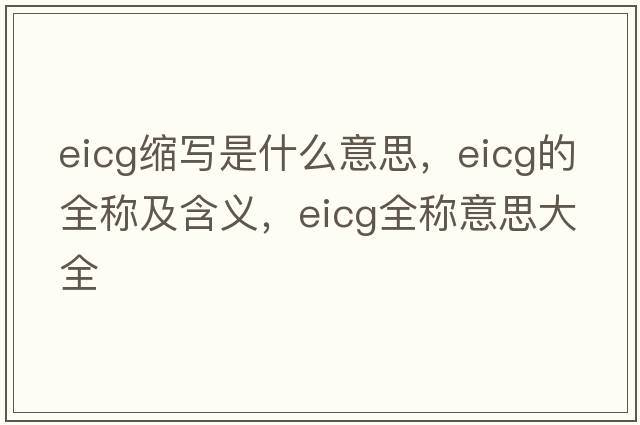 eicg縮寫(xiě)是什么意思，eicg的全稱(chēng)及含義，eicg全稱(chēng)意思大全