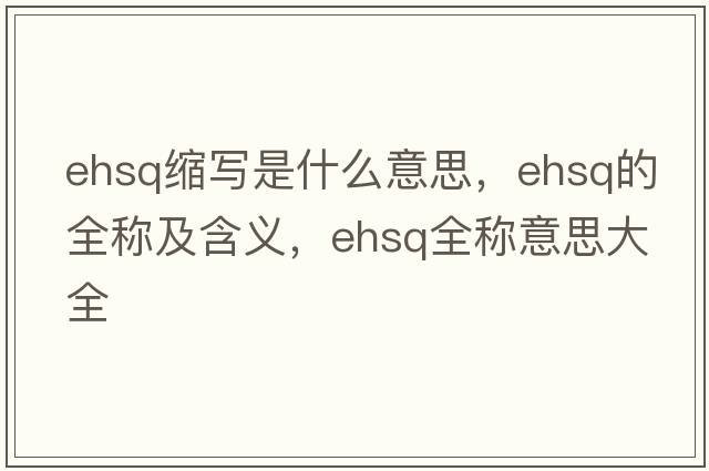 ehsq縮寫(xiě)是什么意思，ehsq的全稱(chēng)及含義，ehsq全稱(chēng)意思大全
