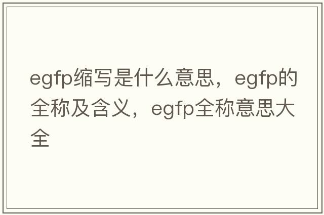 egfp縮寫(xiě)是什么意思，egfp的全稱(chēng)及含義，egfp全稱(chēng)意思大全