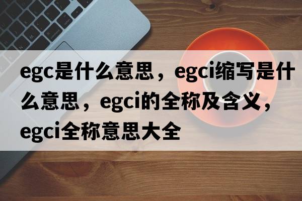 egc是什么意思，egci縮寫(xiě)是什么意思，egci的全稱(chēng)及含義，egci全稱(chēng)意思大全