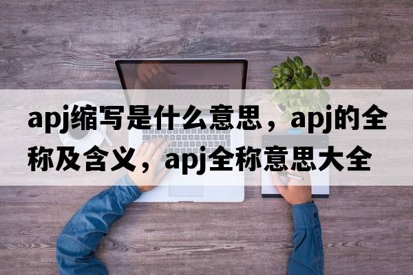 apj縮寫(xiě)是什么意思，apj的全稱(chēng)及含義，apj全稱(chēng)意思大全