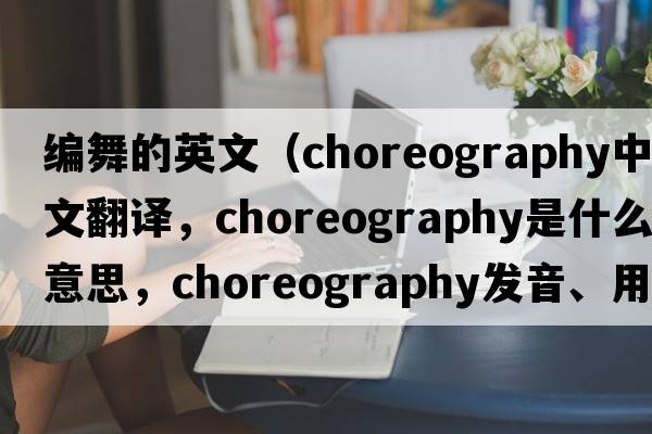 編舞的英文（choreography中文翻譯，choreography是什么意思，choreography發(fā)音、用法及例句）