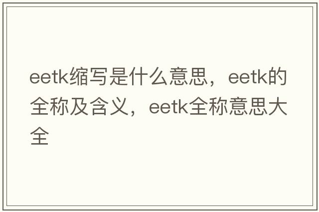 eetk縮寫(xiě)是什么意思，eetk的全稱(chēng)及含義，eetk全稱(chēng)意思大全
