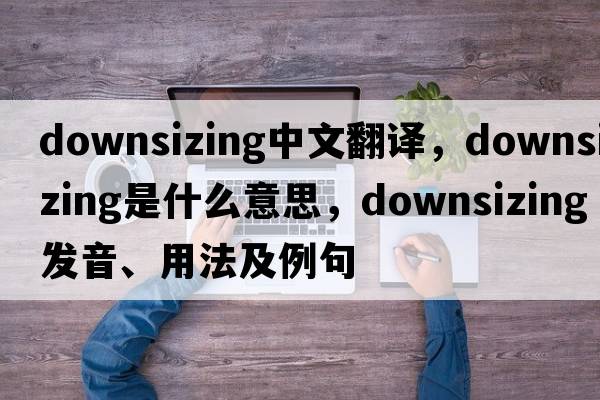 downsizing中文翻譯，downsizing是什么意思，downsizing發(fā)音、用法及例句