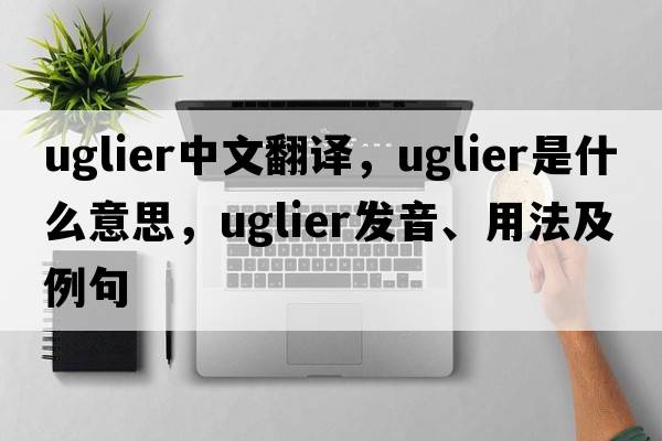 uglier中文翻譯，uglier是什么意思，uglier發(fā)音、用法及例句