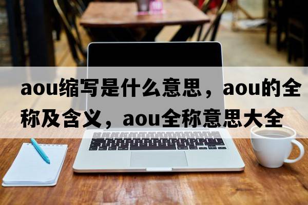 aou縮寫(xiě)是什么意思，aou的全稱(chēng)及含義，aou全稱(chēng)意思大全