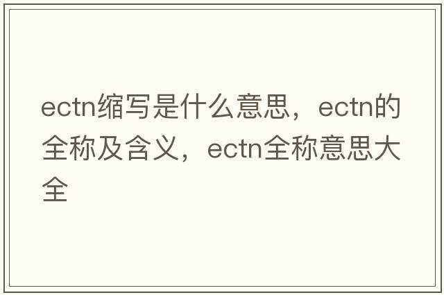 ectn縮寫(xiě)是什么意思，ectn的全稱(chēng)及含義，ectn全稱(chēng)意思大全