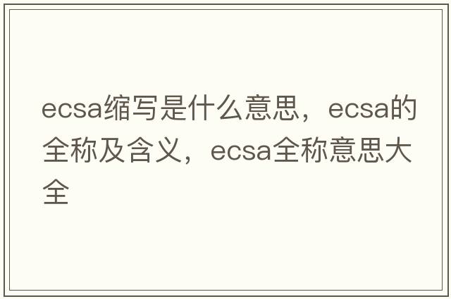 ecsa縮寫(xiě)是什么意思，ecsa的全稱(chēng)及含義，ecsa全稱(chēng)意思大全
