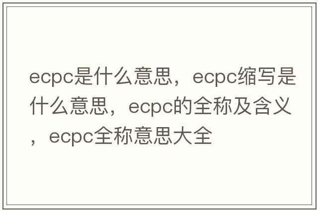 ecpc是什么意思，ecpc縮寫(xiě)是什么意思，ecpc的全稱(chēng)及含義，ecpc全稱(chēng)意思大全