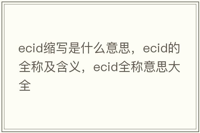 ecid縮寫(xiě)是什么意思，ecid的全稱(chēng)及含義，ecid全稱(chēng)意思大全