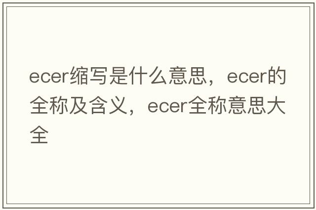ecer縮寫(xiě)是什么意思，ecer的全稱(chēng)及含義，ecer全稱(chēng)意思大全