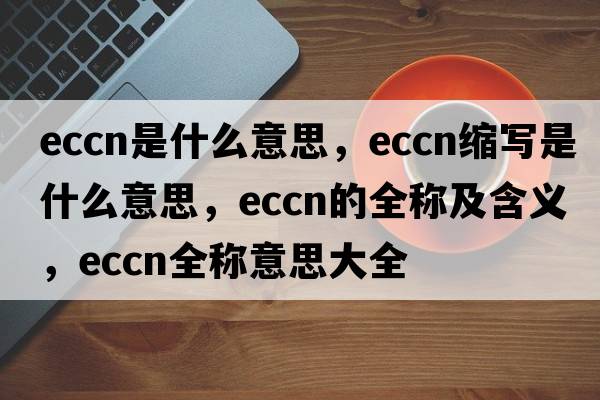 eccn是什么意思，eccn縮寫(xiě)是什么意思，eccn的全稱(chēng)及含義，eccn全稱(chēng)意思大全