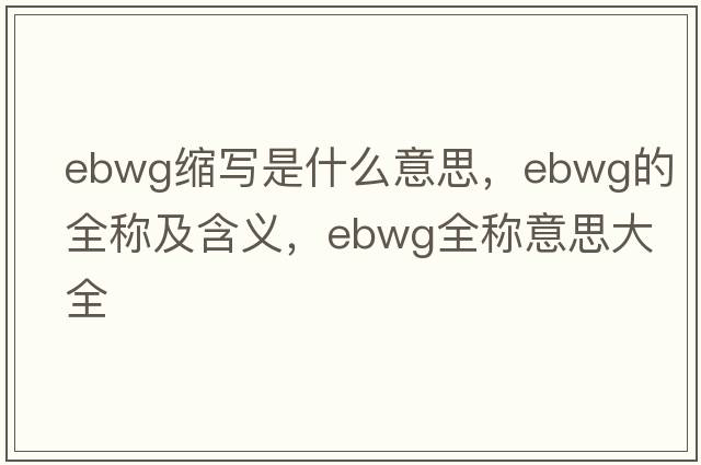 ebwg縮寫(xiě)是什么意思，ebwg的全稱(chēng)及含義，ebwg全稱(chēng)意思大全