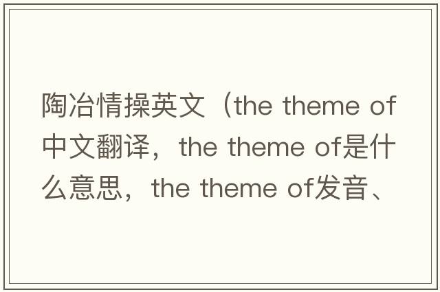 陶冶情操英文（the theme of中文翻譯，the theme of是什么意思，the theme of發(fā)音、用法及例句）