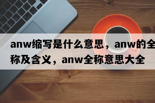 anw縮寫(xiě)是什么意思，anw的全稱(chēng)及含義，anw全稱(chēng)意思大全