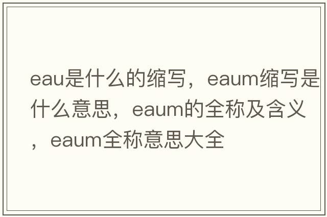 eau是什么的縮寫(xiě)，eaum縮寫(xiě)是什么意思，eaum的全稱(chēng)及含義，eaum全稱(chēng)意思大全