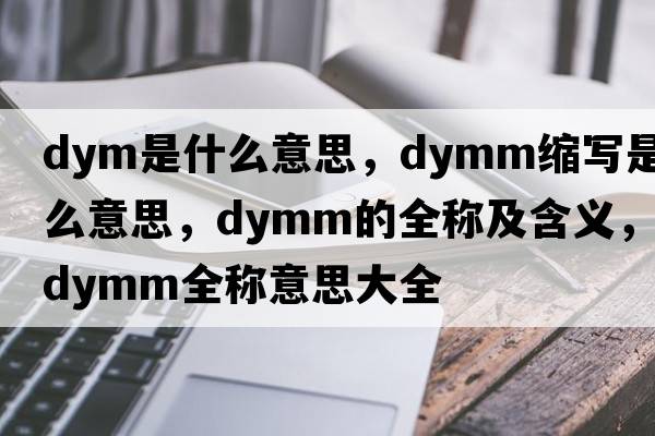 dym是什么意思，dymm縮寫(xiě)是什么意思，dymm的全稱(chēng)及含義，dymm全稱(chēng)意思大全