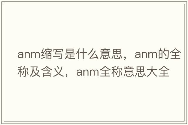 anm縮寫(xiě)是什么意思，anm的全稱(chēng)及含義，anm全稱(chēng)意思大全