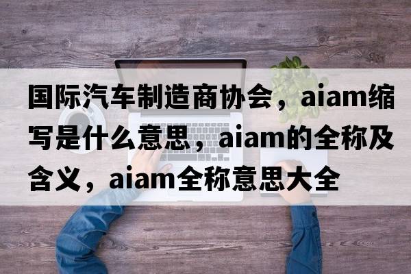 國際汽車(chē)制造商協(xié)會(huì )，aiam縮寫(xiě)是什么意思，aiam的全稱(chēng)及含義，aiam全稱(chēng)意思大全