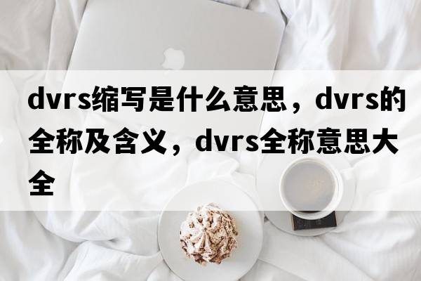 dvrs縮寫(xiě)是什么意思，dvrs的全稱(chēng)及含義，dvrs全稱(chēng)意思大全