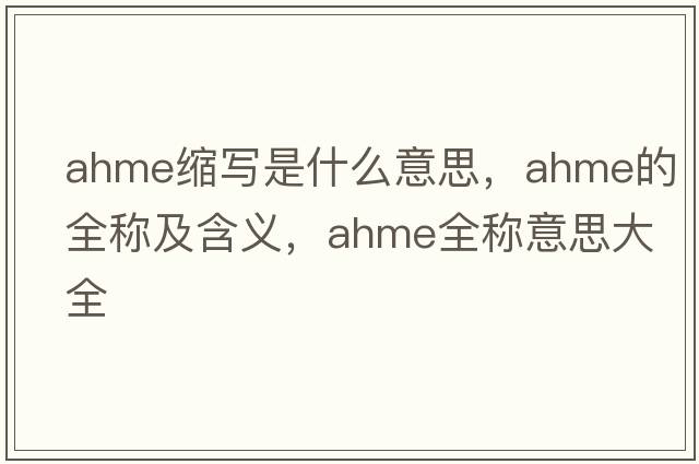 ahme縮寫(xiě)是什么意思，ahme的全稱(chēng)及含義，ahme全稱(chēng)意思大全