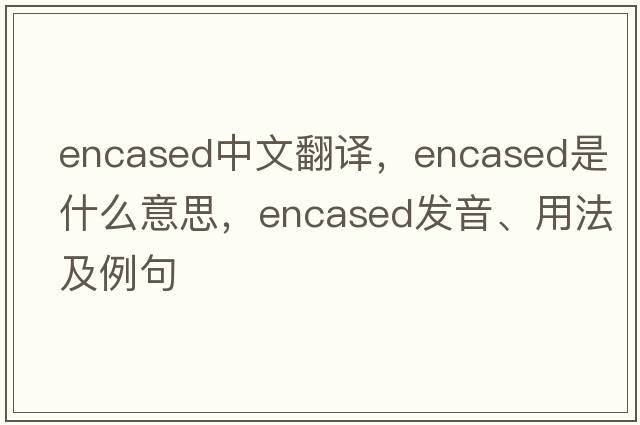 encased中文翻譯，encased是什么意思，encased發(fā)音、用法及例句