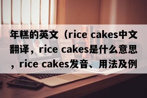 年糕的英文（rice cakes中文翻譯，rice cakes是什么意思，rice cakes發(fā)音、用法及例句）