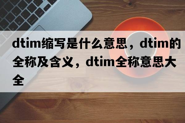dtim縮寫(xiě)是什么意思，dtim的全稱(chēng)及含義，dtim全稱(chēng)意思大全