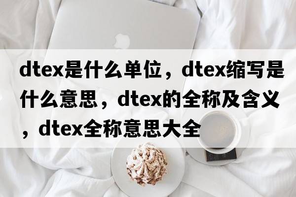 dtex是什么單位，dtex縮寫(xiě)是什么意思，dtex的全稱(chēng)及含義，dtex全稱(chēng)意思大全