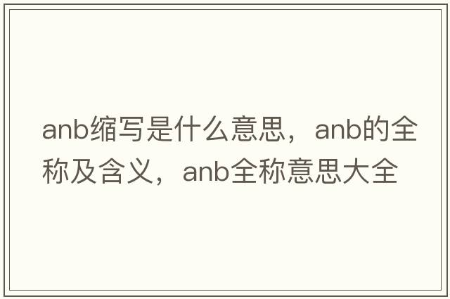 anb縮寫(xiě)是什么意思，anb的全稱(chēng)及含義，anb全稱(chēng)意思大全