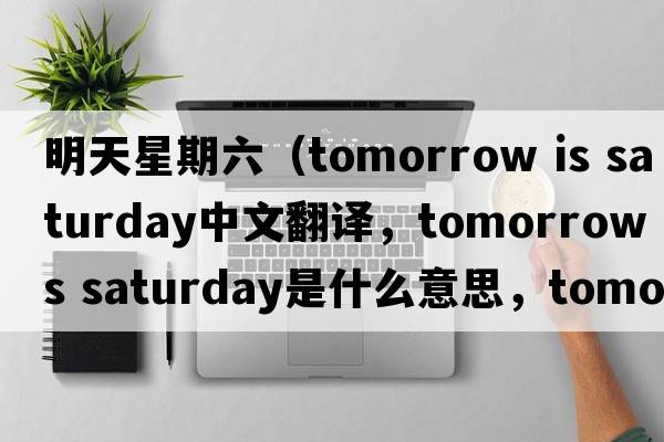 明天星期六（tomorrow is saturday中文翻譯，tomorrow is saturday是什么意思，tomorrow is saturday發(fā)音、用法及例句）