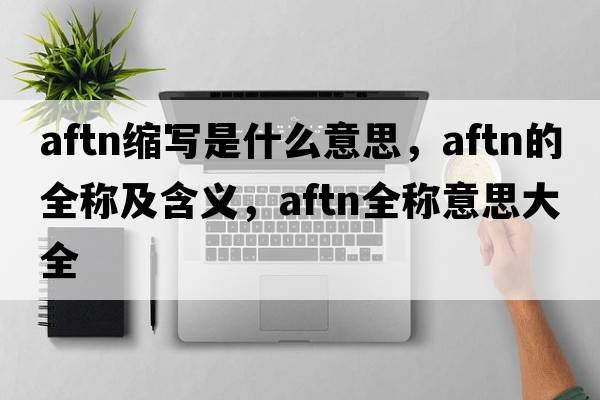 aftn縮寫(xiě)是什么意思，aftn的全稱(chēng)及含義，aftn全稱(chēng)意思大全