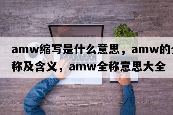 amw縮寫(xiě)是什么意思，amw的全稱(chēng)及含義，amw全稱(chēng)意思大全