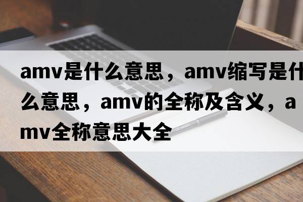 amv是什么意思，amv縮寫(xiě)是什么意思，amv的全稱(chēng)及含義，amv全稱(chēng)意思大全