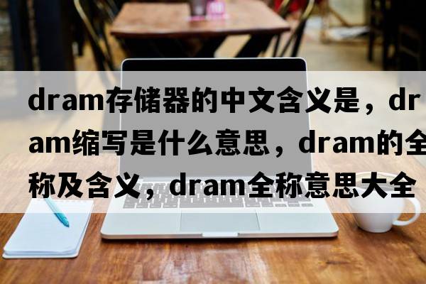 dram存儲器的中文含義是，dram縮寫(xiě)是什么意思，dram的全稱(chēng)及含義，dram全稱(chēng)意思大全