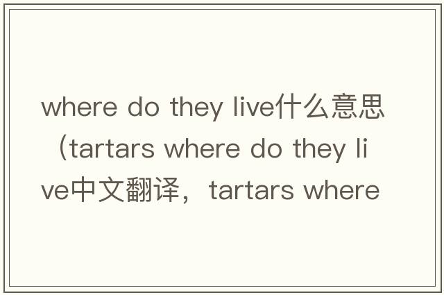 where do they live什么意思（tartars where do they live中文翻譯，tartars where do they live是什么意思，tartars where