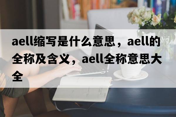 aell縮寫(xiě)是什么意思，aell的全稱(chēng)及含義，aell全稱(chēng)意思大全