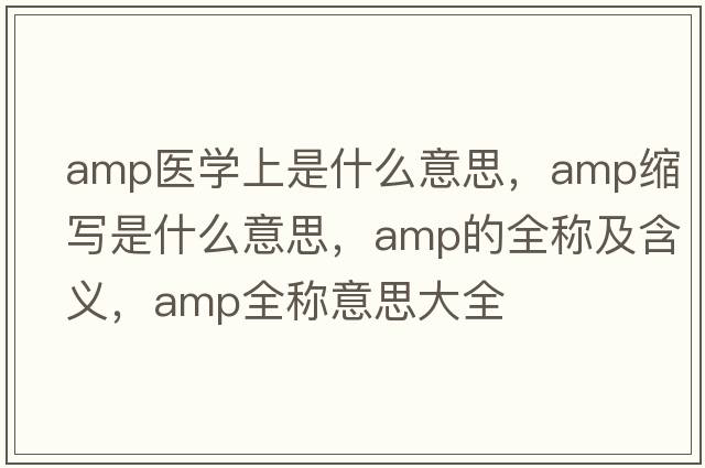 amp醫學(xué)上是什么意思，amp縮寫(xiě)是什么意思，amp的全稱(chēng)及含義，amp全稱(chēng)意思大全
