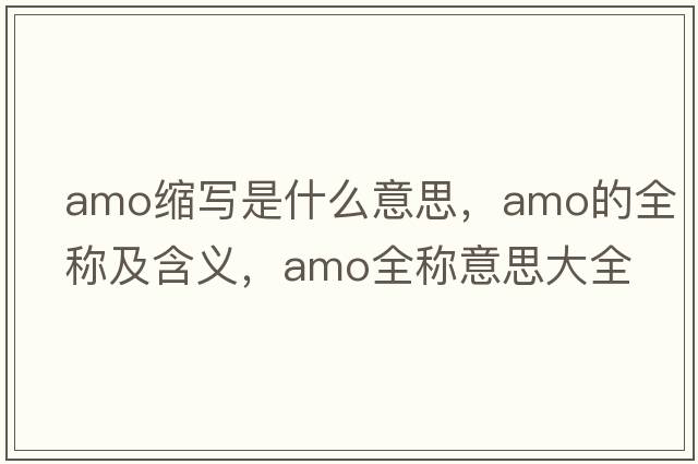 amo縮寫(xiě)是什么意思，amo的全稱(chēng)及含義，amo全稱(chēng)意思大全