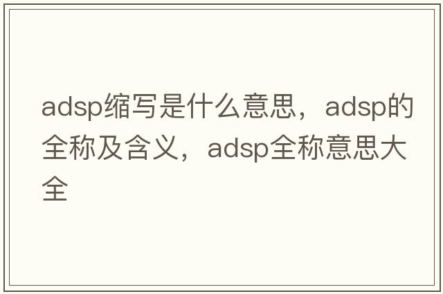 adsp縮寫(xiě)是什么意思，adsp的全稱(chēng)及含義，adsp全稱(chēng)意思大全