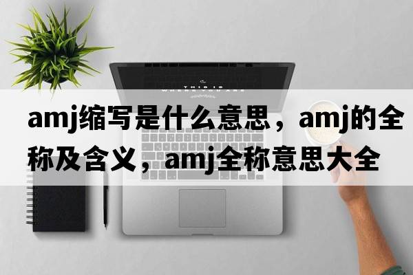 amj縮寫(xiě)是什么意思，amj的全稱(chēng)及含義，amj全稱(chēng)意思大全
