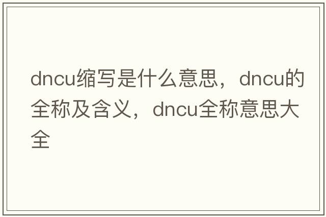 dncu縮寫(xiě)是什么意思，dncu的全稱(chēng)及含義，dncu全稱(chēng)意思大全