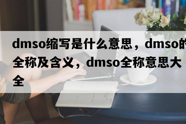 dmso縮寫(xiě)是什么意思，dmso的全稱(chēng)及含義，dmso全稱(chēng)意思大全