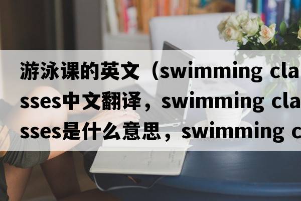 游泳課的英文（swimming classes中文翻譯，swimming classes是什么意思，swimming classes發(fā)音、用法及例句）